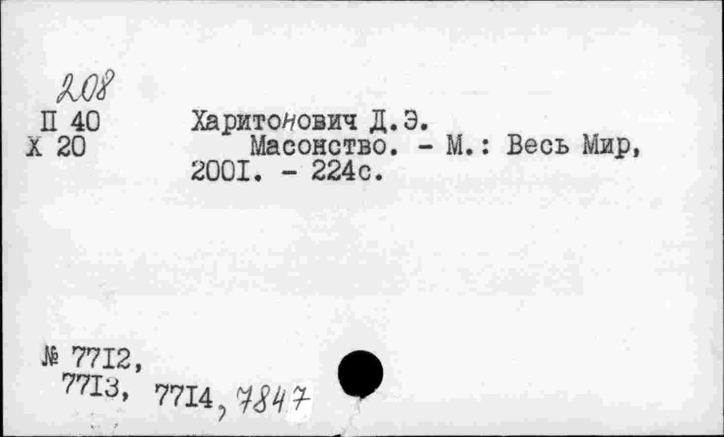 ﻿П 40
X 20
Харитонович Д. Э.
Масонство. - М.: Весь Мир, 2001. - 224с.
7712, 771а,
7714